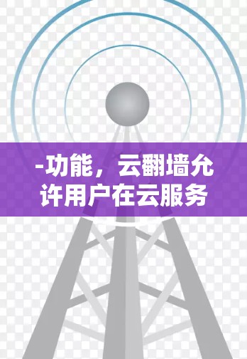 -功能，云翻墙允许用户在云服务提供商上建立虚拟网络，从而实现远程访问和文件传输