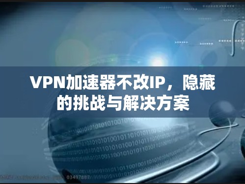 VPN加速器不改IP，隐藏的挑战与解决方案