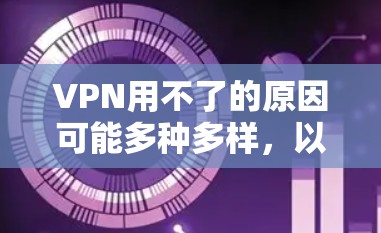 VPN用不了的原因可能多种多样，以下是一些可能的原因及解决方法