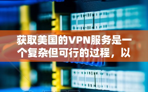 获取美国的VPN服务是一个复杂但可行的过程,以下是详细的步骤指南 获取美国的VPN服务是一个复杂但可行的过程,以下是详细的步骤指南