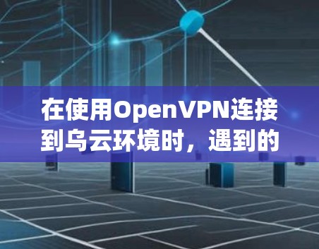 在使用OpenVPN连接到乌云环境时,遇到的困难和解决方法如下 在使用OpenVPN连接到乌云环境时,遇到的困难和解决方法如下