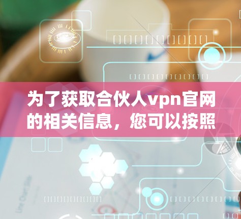 为了获取合伙人vpn官网的相关信息，您可以按照以下步骤进行