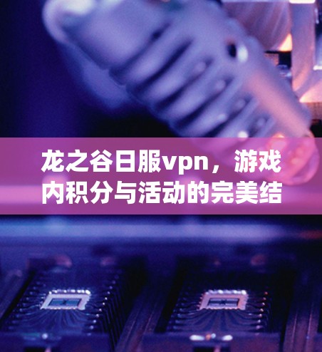 龙之谷日服vpn,游戏内积分与活动的完美结合 龙之谷日服vpn,游戏内积分与活动的完美结合