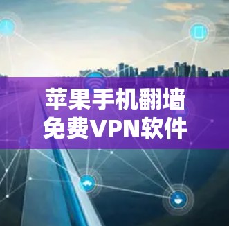 苹果手机翻墙免费VPN软件,你值得尝试的工具 苹果手机翻墙免费VPN软件,你值得尝试的工具