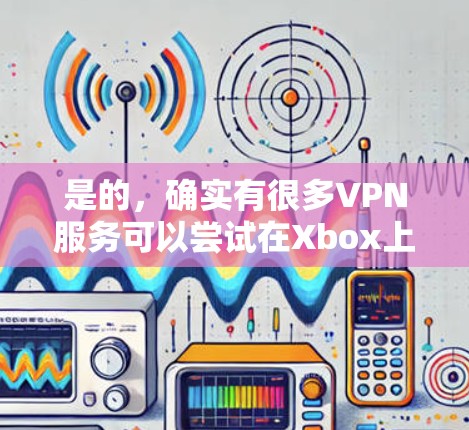 是的，确实有很多VPN服务可以尝试在Xbox上使用。以下是一些推荐的VPN平台和工具，帮助你在Xbox上更安全地访问游戏内容