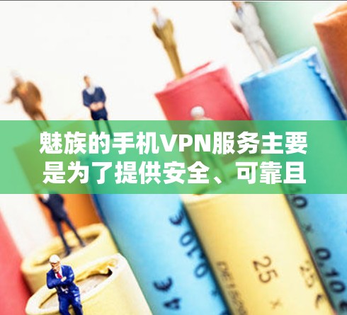 魅族的手机VPN服务主要是为了提供安全、可靠且隐私保护的网络连接。以下是一些关于为什么选择魅族手机VPN的一些信息
