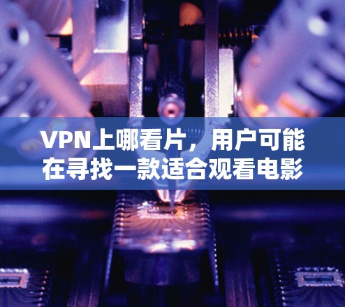 VPN上哪看片,用户可能在寻找一款适合观看电影、电视剧或VX内容的VPN服务。以下是一些主要的VPN平台及其特点 VPN上哪看片,用户可能在寻找一款适合观看电影、电视剧或VX内容的VPN服务。以下是一些主要的VPN平台及其特点