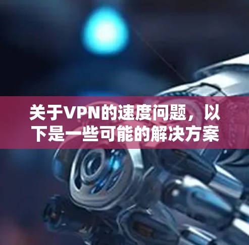 关于VPN的速度问题，以下是一些可能的解决方案和建议