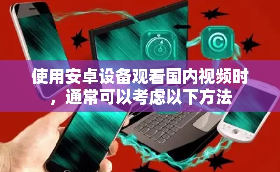 使用安卓设备观看国内视频时,通常可以考虑以下方法 使用安卓设备观看国内视频时,通常可以考虑以下方法