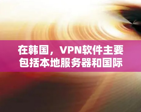 在韩国，VPN软件主要包括本地服务器和国际服务器。以下是一些韩国本地和国际的VPN软件