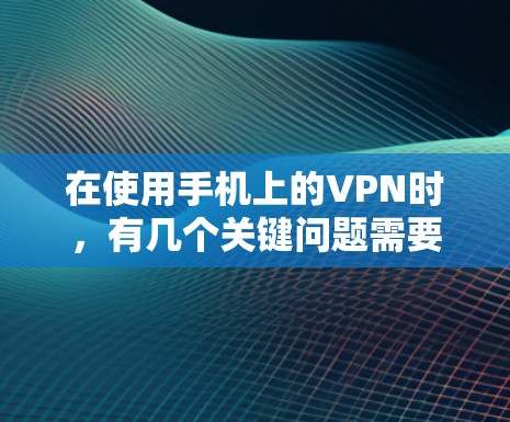 在使用手机上的VPN时，有几个关键问题需要考虑