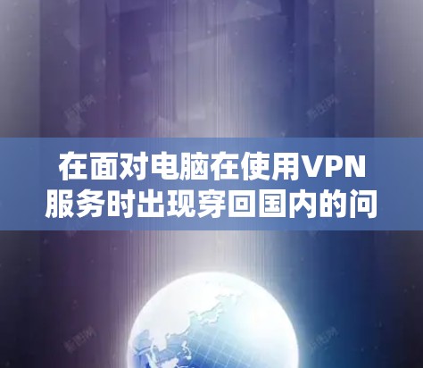在面对电脑在使用VPN服务时出现穿回国内的问题时,可以按照以下步骤进行处理 在面对电脑在使用VPN服务时出现穿回国内的问题时,可以按照以下步骤进行处理