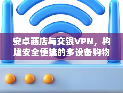 安卓商店与交银VPN,构建安全便捷的多设备购物新方式 安卓商店与交银VPN,构建安全便捷的多设备购物新方式