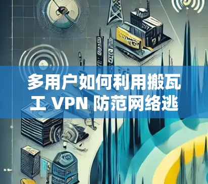 多用户如何利用搬瓦工 VPN 防范网络逃避？