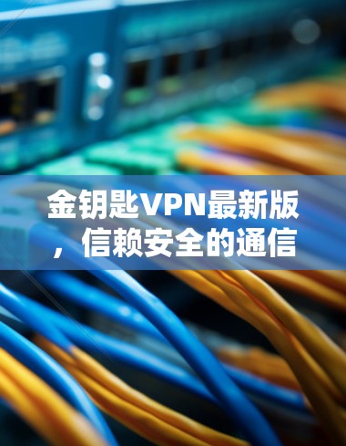 金钥匙VPN最新版,信赖安全的通信选择 金钥匙VPN最新版,信赖安全的通信选择