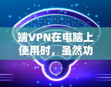端VPN在电脑上使用时，虽然功能强大，但使用过程中需要注意以下几点