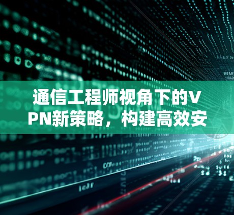 通信工程师视角下的VPN新策略，构建高效安全的网络连接