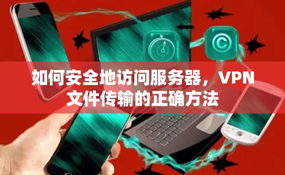 如何安全地访问服务器,VPN文件传输的正确方法 如何安全地访问服务器,VPN文件传输的正确方法