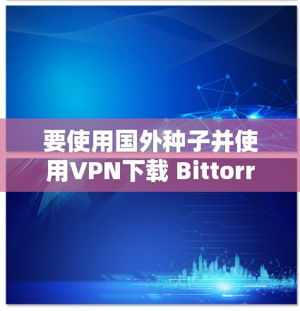 要使用国外种子并使用VPN下载 Bittorrent，可以按照以下步骤操作