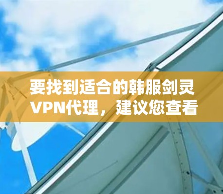 要找到适合的韩服剑灵 VPN代理，建议您查看以下平台，这些平台提供多种服务器选择，您可以根据需要选择合适的服务器