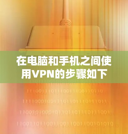 在电脑和手机之间使用VPN的步骤如下 在电脑和手机之间使用VPN的步骤如下