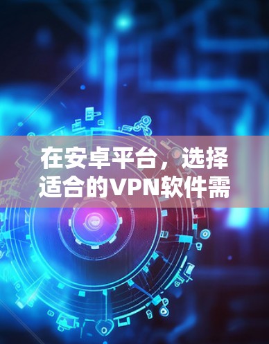 在安卓平台，选择适合的VPN软件需要综合考虑网络环境、安全性需求、速度和构建复杂度等因素。以下是一些推荐的软件，供你参考