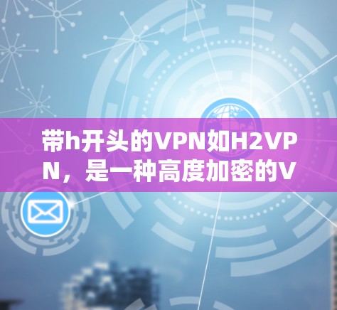 带h开头的VPN如H2VPN,是一种高度加密的VPN服务,提供流媒体、视频会议和加密通信功能。以下是对该服务的详细介绍 带h开头的VPN如H2VPN,是一种高度加密的VPN服务,提供流媒体、视频会议和加密通信功能。以下是对该服务的详细介绍