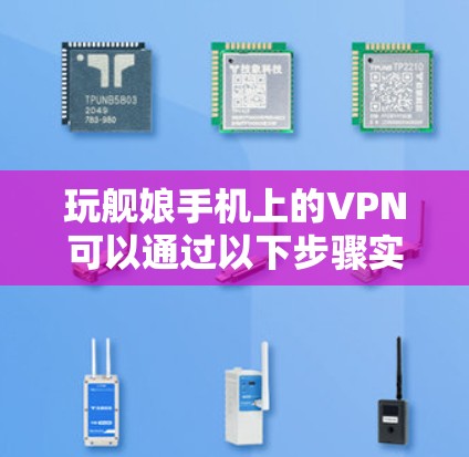 玩舰娘手机上的VPN可以通过以下步骤实现