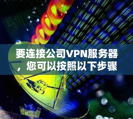要连接公司VPN服务器,您可以按照以下步骤进行操作 要连接公司VPN服务器,您可以按照以下步骤进行操作