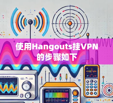 使用Hangouts挂VPN的步骤如下 使用Hangouts挂VPN的步骤如下