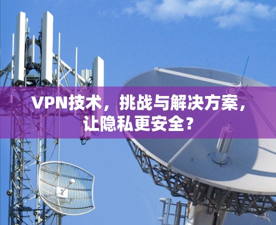VPN技术,挑战与解决方案,让隐私更安全? VPN技术,挑战与解决方案,让隐私更安全?