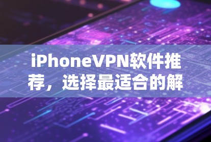 iPhoneVPN软件推荐,选择最适合的解决方案 iPhoneVPN软件推荐,选择最适合的解决方案