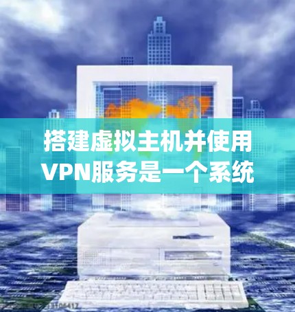 搭建虚拟主机并使用VPN服务是一个系统性的过程，下面将逐步 guide you through 该过程