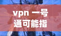 vpn 一号通可能指的是VPN和1号通这两个工具或服务的结合使用。以下是一些可能的解释和建议 vpn 一号通可能指的是VPN和1号通这两个工具或服务的结合使用。以下是一些可能的解释和建议