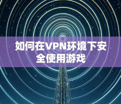 如何在VPN环境下安全使用游戏