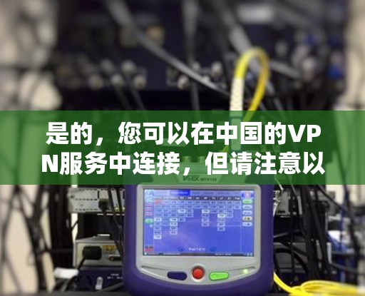 是的,您可以在中国的VPN服务中连接,但请注意以下几点 是的,您可以在中国的VPN服务中连接,但请注意以下几点