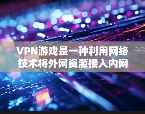 VPN游戏是一种利用网络技术将外网资源接入内网的娱乐或学习工具。以下是一些常见的VPN游戏推荐 VPN游戏是一种利用网络技术将外网资源接入内网的娱乐或学习工具。以下是一些常见的VPN游戏推荐