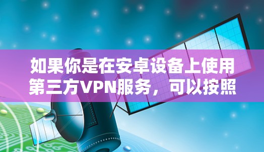 如果你是在安卓设备上使用第三方VPN服务,可以按照以下步骤操作 如果你是在安卓设备上使用第三方VPN服务,可以按照以下步骤操作