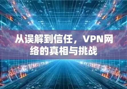 从误解到信任,VPN网络的真相与挑战 从误解到信任,VPN网络的真相与挑战