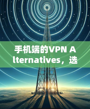 手机端的VPN Alternatives,选择时的小心思 手机端的VPN Alternatives,选择时的小心思