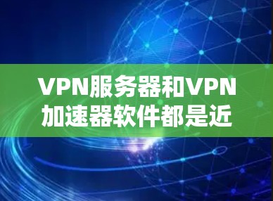 VPN服务器和VPN加速器软件都是近年来发展迅速的网络安全工具，它们各自有不同的功能和适用场景。以下是关于VPN服务器和VPN加速器软件的一些信息