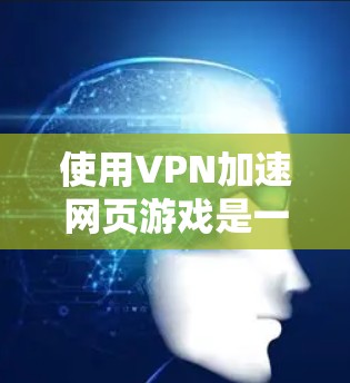 使用VPN加速网页游戏是一个不错的选择，但需要仔细考虑步骤和注意事项。以下是一个结构化的指南，帮助您顺利使用VPN进行游戏