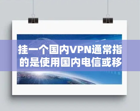 挂一个国内VPN通常指的是使用国内电信或移动公司的网络服务来连接到该地区的互联网。国内VPN可能涉及以下几种类型