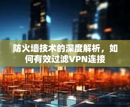 防火墙技术的深度解析,如何有效过滤VPN连接 防火墙技术的深度解析,如何有效过滤VPN连接