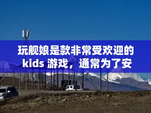 玩舰娘是款非常受欢迎的 kids 游戏,通常为了安全性和游戏体验,玩家会使用VPN。以下是对玩舰娘中使用VPN的详细分析 玩舰娘是款非常受欢迎的 kids 游戏,通常为了安全性和游戏体验,玩家会使用VPN。以下是对玩舰娘中使用VPN的详细分析
