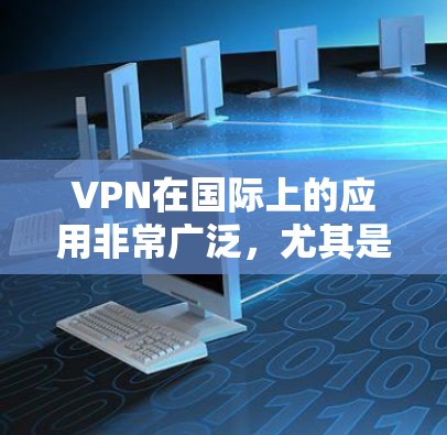 VPN在国际上的应用非常广泛,尤其是在全球范围内,它为个人用户和企业提供了安全、便捷的网络访问方式。以下是VPN国际的一些主要特点和用法 VPN在国际上的应用非常广泛,尤其是在全球范围内,它为个人用户和企业提供了安全、便捷的网络访问方式。以下是VPN国际的一些主要特点和用法
