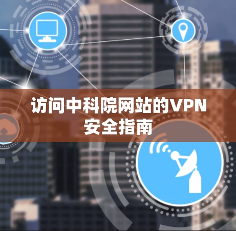 访问中科院网站的VPN安全指南 访问中科院网站的VPN安全指南