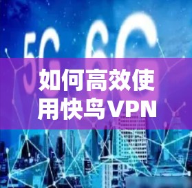 如何高效使用快鸟VPN?你是否需要设置免流? 如何高效使用快鸟VPN?你是否需要设置免流?