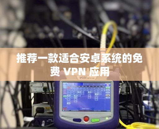推荐一款适合安卓系统的免费 VPN 应用 推荐一款适合安卓系统的免费 VPN 应用