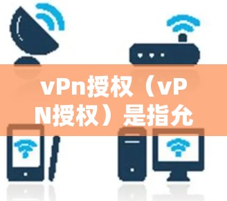 vPn授权（vPN授权）是指允许其他玩家或平台使用特定内容或资源的法律术语，具体含义取决于上下文。以下是一些可能的解释